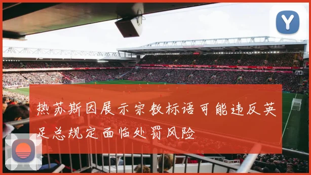 热苏斯因展示宗教标语可能违反英足总规定面临处罚风险