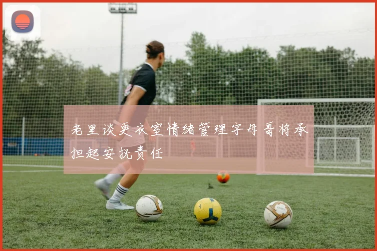 老里谈更衣室情绪管理字母哥将承担起安抚责任