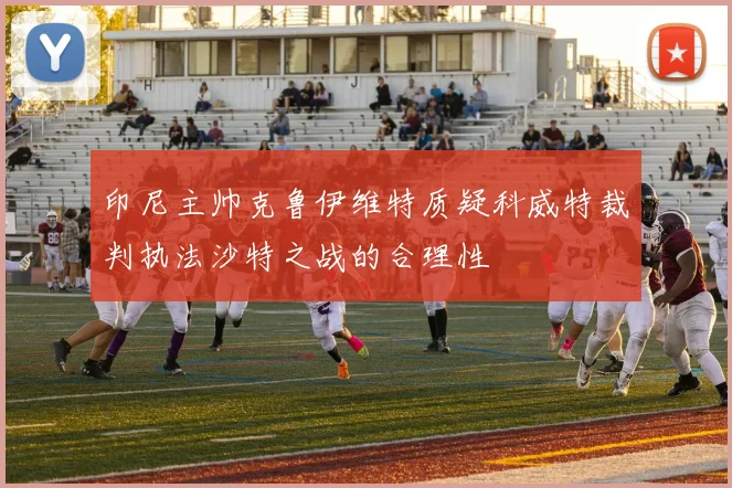 印尼主帅克鲁伊维特质疑科威特裁判执法沙特之战的合理性