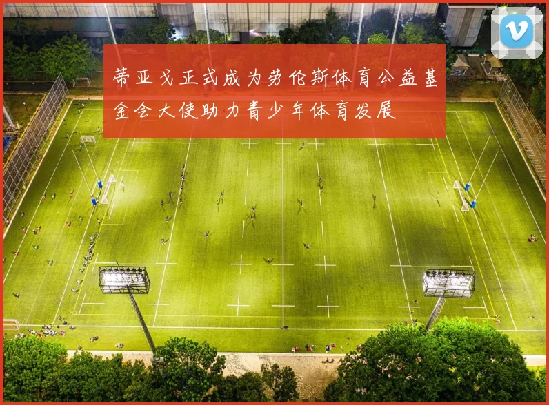 蒂亚戈正式成为劳伦斯体育公益基金会大使助力青少年体育发展