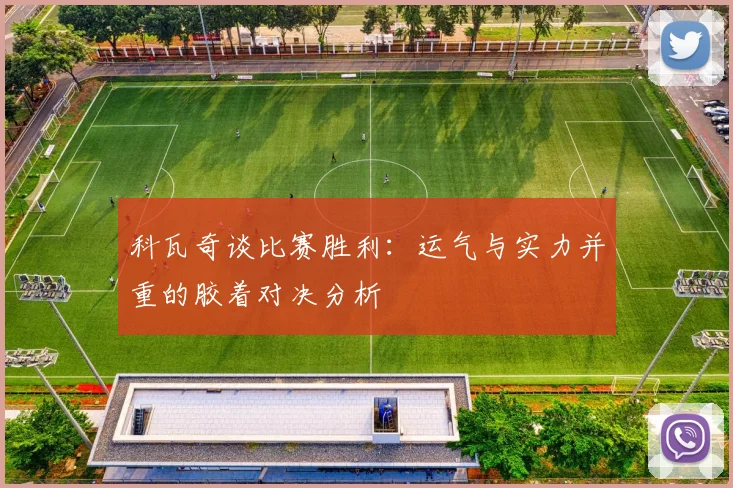 科瓦奇谈比赛胜利：运气与实力并重的胶着对决分析