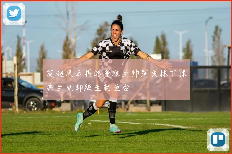 英超风云再起曼联主帅阿莫林下课弗兰克却稳坐钓鱼台