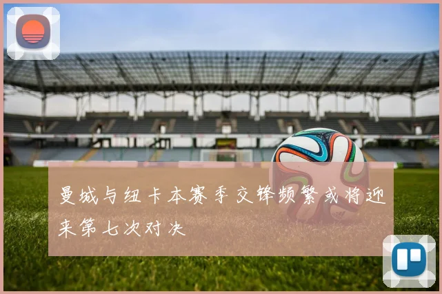 曼城与纽卡本赛季交锋频繁或将迎来第七次对决