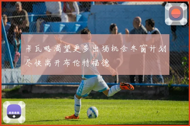 卡瓦略渴望更多出场机会冬窗计划尽快离开布伦特福德