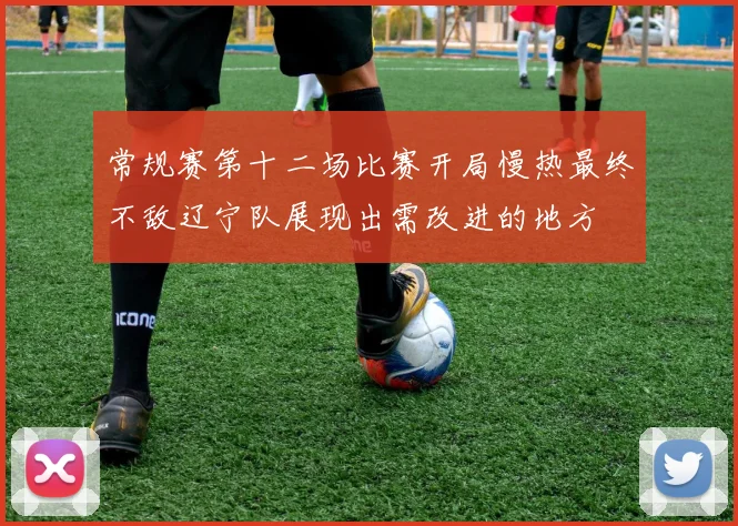 常规赛第十二场比赛开局慢热最终不敌辽宁队展现出需改进的地方