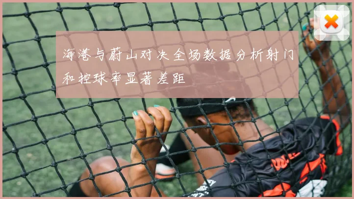 海港与蔚山对决全场数据分析射门和控球率显著差距