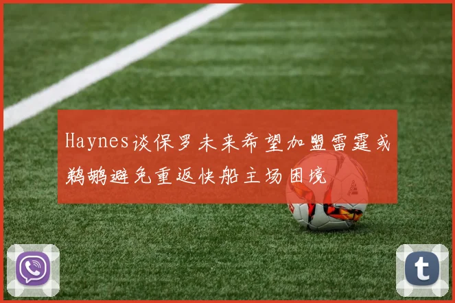Haynes谈保罗未来希望加盟雷霆或鹈鹕避免重返快船主场困境