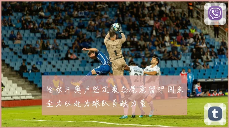 恰尔汗奥卢坚定表态愿意留守国米全力以赴为球队贡献力量