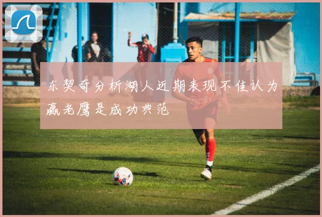 东契奇分析湖人近期表现不佳认为赢老鹰是成功典范