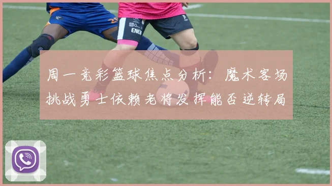 周一竞彩篮球焦点分析：魔术客场挑战勇士依赖老将发挥能否逆转局势
