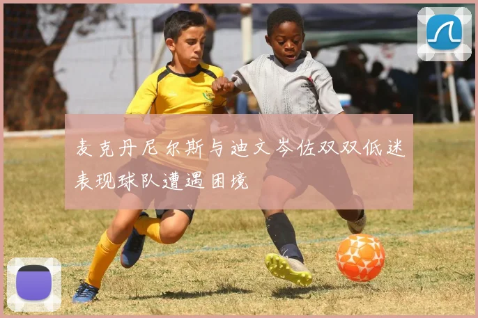 麦克丹尼尔斯与迪文岑佐双双低迷表现球队遭遇困境