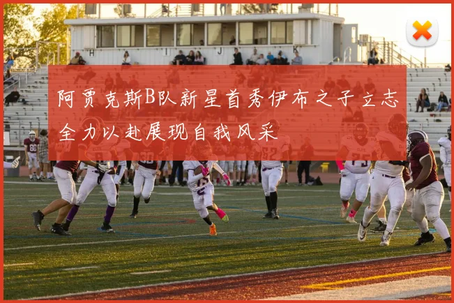 阿贾克斯B队新星首秀伊布之子立志全力以赴展现自我风采