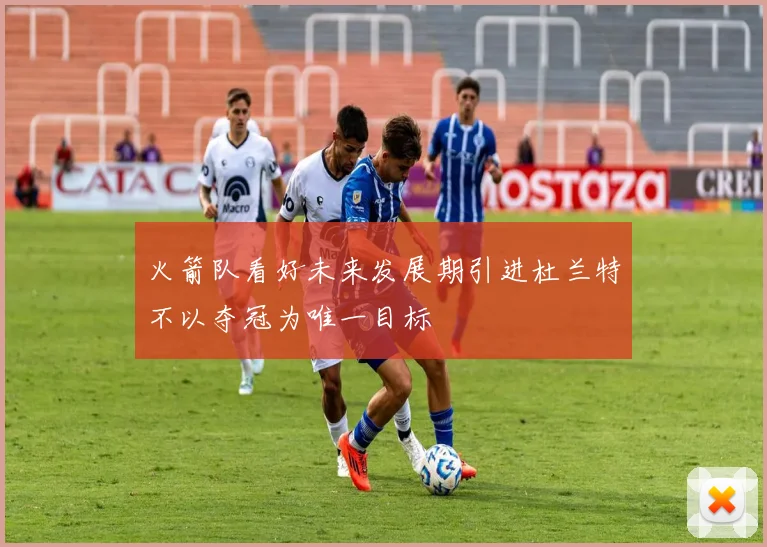 火箭队看好未来发展期引进杜兰特不以夺冠为唯一目标