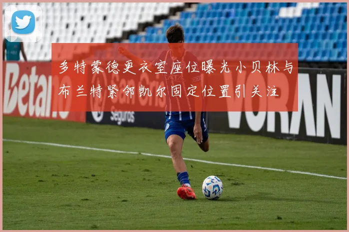 多特蒙德更衣室座位曝光小贝林与布兰特紧邻凯尔固定位置引关注