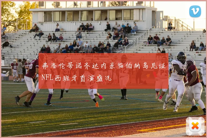弗洛伦蒂诺齐达内亲临伯纳乌见证NFL西班牙首演盛况