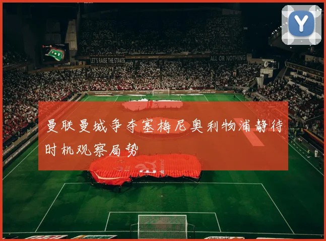 曼联曼城争夺塞梅尼奥利物浦静待时机观察局势