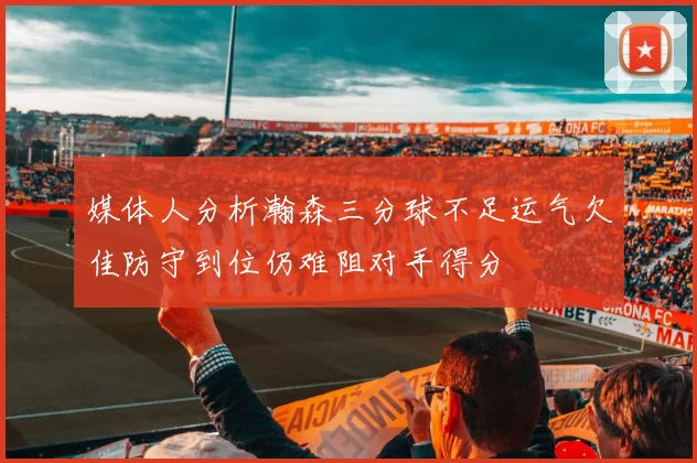 媒体人分析瀚森三分球不足运气欠佳防守到位仍难阻对手得分