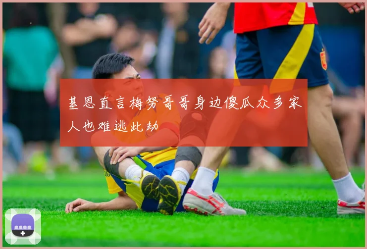 基恩直言梅努哥哥身边傻瓜众多家人也难逃此劫