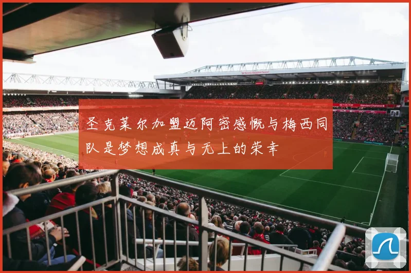 圣克莱尔加盟迈阿密感慨与梅西同队是梦想成真与无上的荣幸