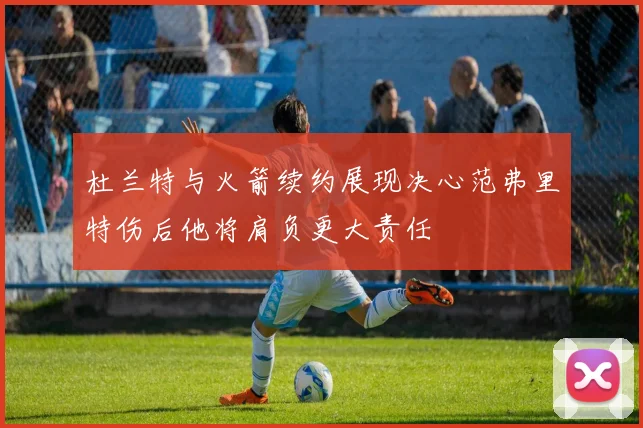 杜兰特与火箭续约展现决心范弗里特伤后他将肩负更大责任