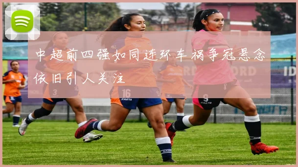 中超前四强如同连环车祸争冠悬念依旧引人关注