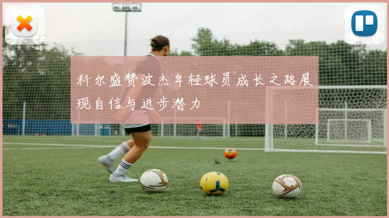 科尔盛赞波杰年轻球员成长之路展现自信与进步潜力