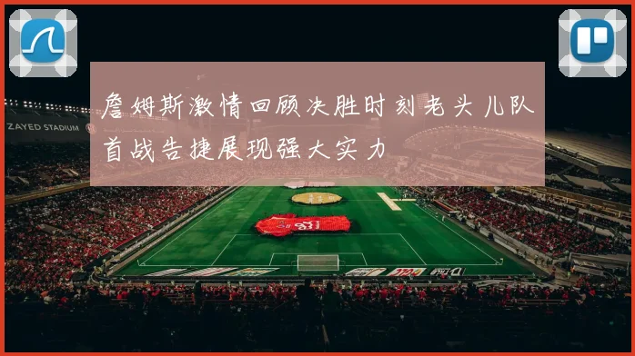 詹姆斯激情回顾决胜时刻老头儿队首战告捷展现强大实力