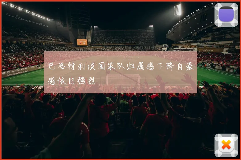巴洛特利谈国家队归属感下降自豪感依旧强烈
