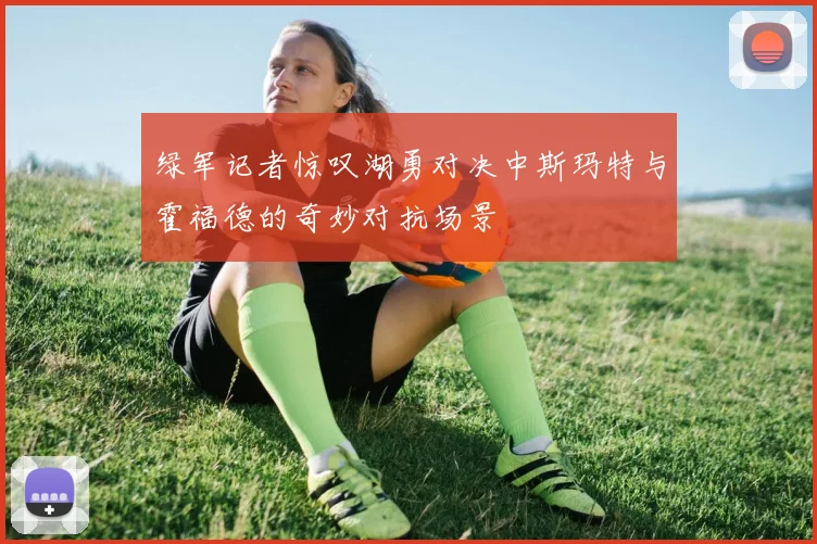 绿军记者惊叹湖勇对决中斯玛特与霍福德的奇妙对抗场景