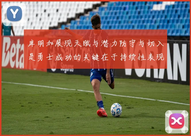 库明加展现天赋与潜力防守与切入是勇士成功的关键在于持续性表现