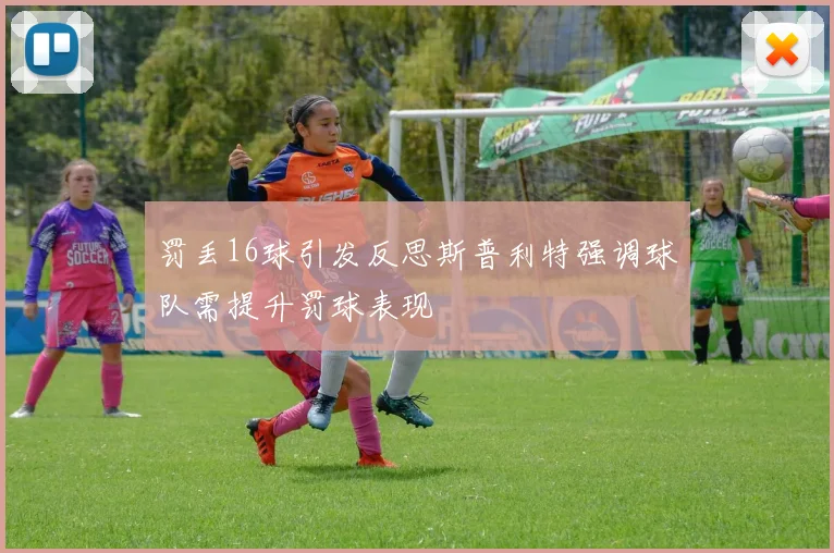 罚丢16球引发反思斯普利特强调球队需提升罚球表现
