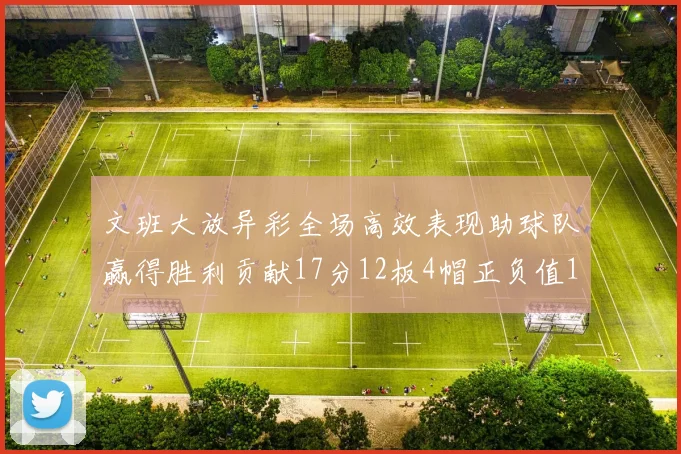文班大放异彩全场高效表现助球队赢得胜利贡献17分12板4帽正负值11