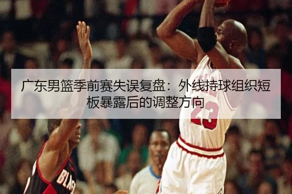 广东男篮季前赛失误复盘：外线持球组织短板暴露后的调整方向 - mksports