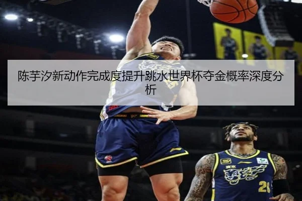 陈芋汐新动作完成度提升跳水世界杯夺金概率深度分析（mksports）